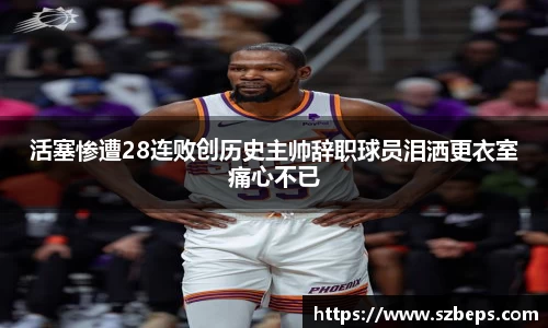 活塞惨遭28连败创历史主帅辞职球员泪洒更衣室痛心不已
