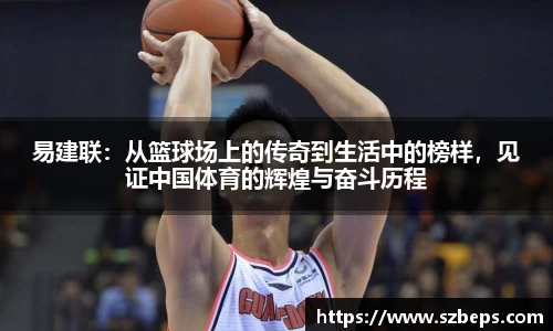 易建联：从篮球场上的传奇到生活中的榜样，见证中国体育的辉煌与奋斗历程