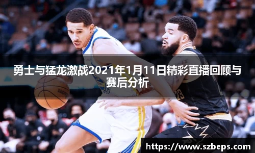 勇士与猛龙激战2021年1月11日精彩直播回顾与赛后分析