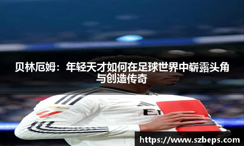 贝林厄姆：年轻天才如何在足球世界中崭露头角与创造传奇