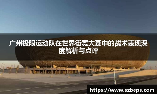 广州极限运动队在世界街舞大赛中的战术表现深度解析与点评